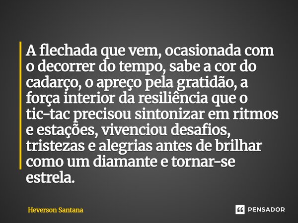 A flechada que vem, ocasionada com o decorrer do tempo, sabe a cor do cadarço, o apreço pela gratidão, a força interior da resiliência que o tic-tac precisou s... Frase de Heverson Santana.