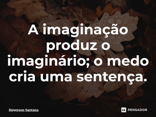 ⁠A imaginação produz o imaginário; o medo cria uma sentença.... Frase de Heverson Santana.