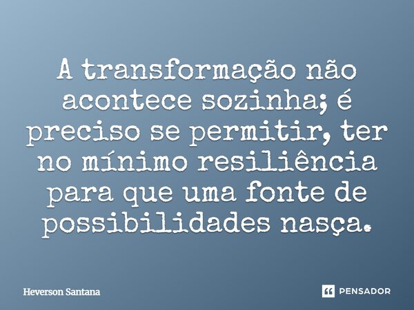 ⁠A transformação não acontece sozinha; é preciso se permitir, ter no mínimo resiliência para que uma fonte de possibilidades nasça.... Frase de Heverson Santana.