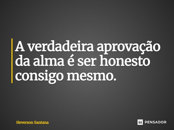 ⁠A verdadeira aprovação da alma é ser honesto consigo mesmo.... Frase de Heverson Santana.