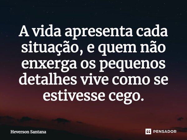 ⁠A vida apresenta cada situação, e quem não enxerga os pequenos detalhes vive como se estivesse cego.... Frase de Heverson Santana.