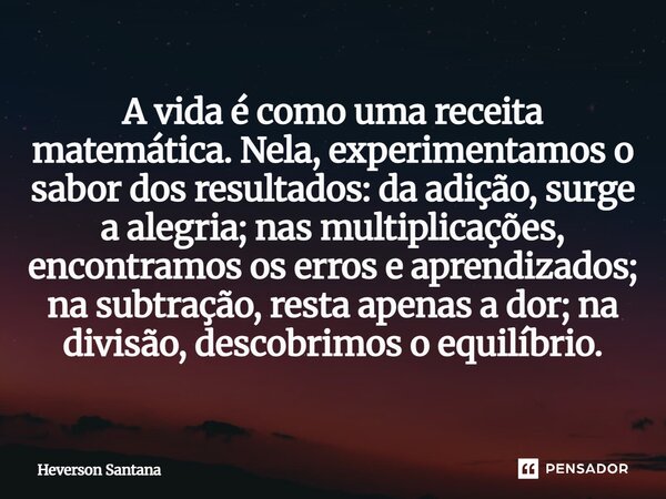 A vida é como uma receita matemática. Nela, experimentamos o sabor dos resultados: da adição, surge a alegria; nas multiplicações, encontramos os erros e apren... Frase de Heverson Santana.