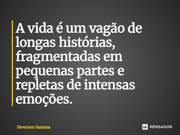 ⁠A vida é um vagão de longas histórias, fragmentadas em pequenas partes e repletas de intensas emoções.... Frase de Heverson Santana.