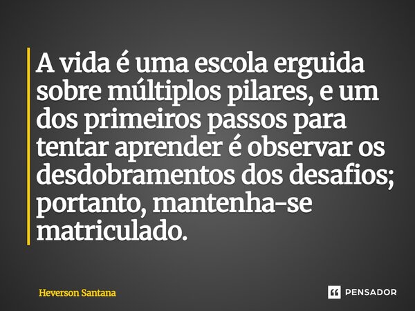 ⁠A vida é uma escola erguida sobre múltiplos pilares, e um dos primeiros passos para tentar aprender é observar os desdobramentos dos desafios; portanto, manten... Frase de Heverson Santana.