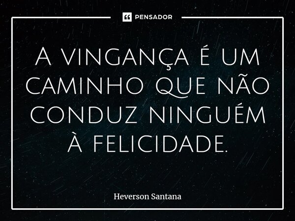 ⁠A vingança é um caminho que não conduz ninguém à felicidade.... Frase de Heverson Santana.