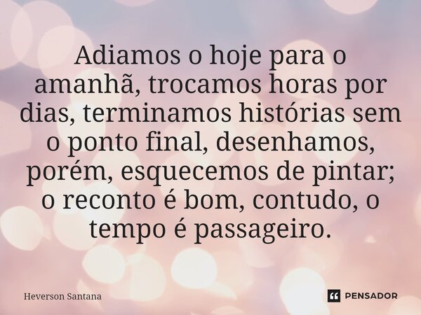 ⁠Adiamos o hoje para o amanhã, trocamos horas por dias, terminamos histórias sem o ponto final, desenhamos, porém, esquecemos de pintar; o reconto é bom, contud... Frase de Heverson Santana.