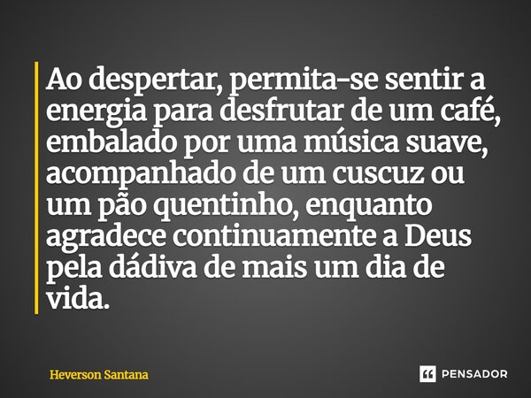 Ao despertar, permita-se sentir a energia para desfrutar de um café, embalado por uma música suave, acompanhado de um cuscuz ou um pão quentinho, enquanto agrad... Frase de Heverson Santana.
