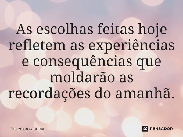 ⁠As escolhas feitas hoje refletem as experiências e consequências que moldarão as recordações do amanhã.... Frase de Heverson Santana.