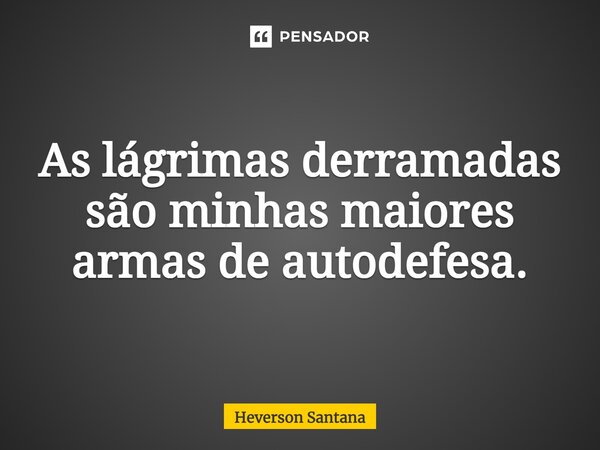 ⁠As lágrimas derramadas são minhas maiores armas de autodefesa.... Frase de Heverson Santana.