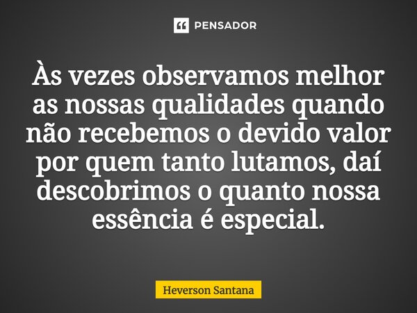 ⁠Às vezes observamos melhor as nossas qualidades quando não recebemos o devido valor por quem tanto lutamos, daí descobrimos o quanto nossa essência é especial.... Frase de Heverson Santana.