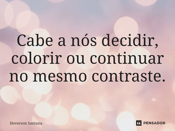 ⁠Cabe a nós decidir, colorir ou continuar no mesmo contraste.... Frase de Heverson Santana.