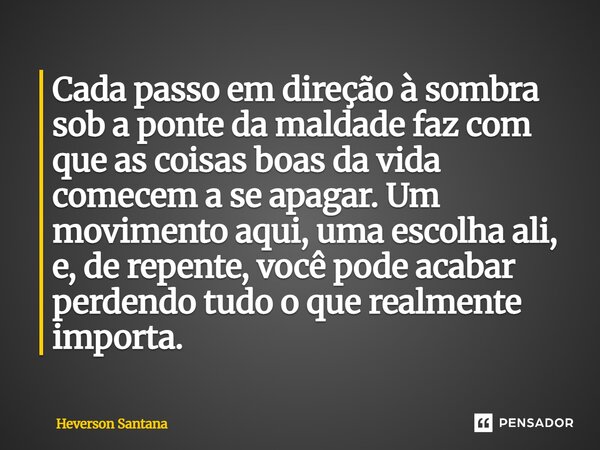 Cada passo em direção à sombra sob a ponte da maldade faz com que as coisas boas da vida comecem a se apagar. Um movimento aqui, uma escolha ali, e, de repente... Frase de Heverson Santana.