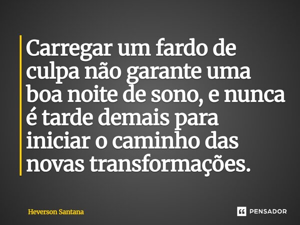 ⁠Carregar um fardo de culpa não garante uma boa noite de sono, e nunca é tarde demais para iniciar o caminho das novas transformações.... Frase de Heverson Santana.
