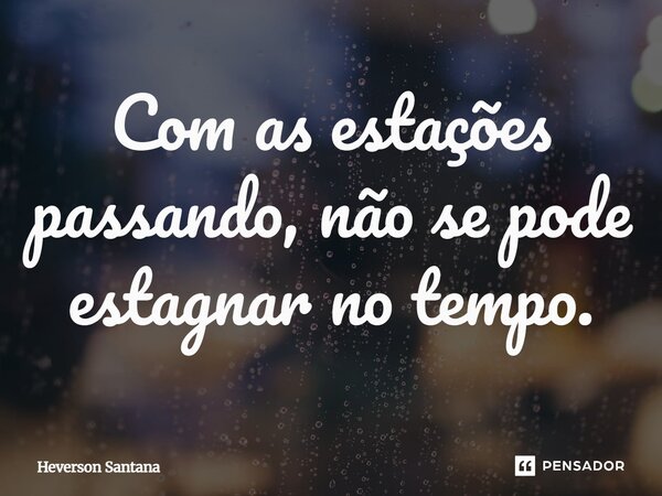 ⁠Com as estações passando, não se pode estagnar no tempo.... Frase de Heverson Santana.
