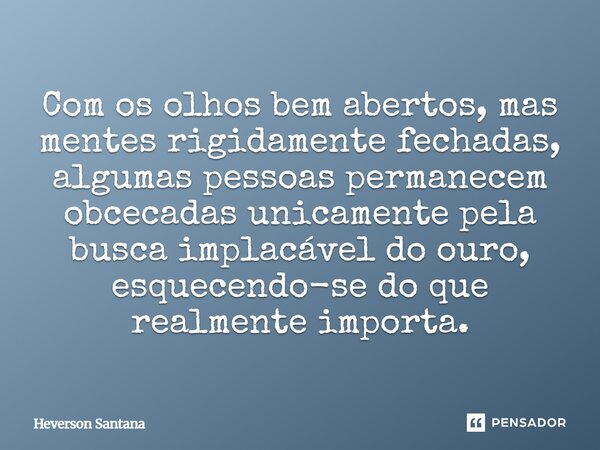 ⁠Com os olhos bem abertos, mas mentes rigidamente fechadas, algumas pessoas permanecem obcecadas unicamente pela busca implacável do ouro, esquecendo-se do que ... Frase de Heverson Santana.