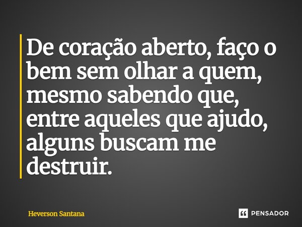 ⁠De coração aberto, faço o bem sem olhar a quem, mesmo sabendo que, entre aqueles que ajudo, alguns buscam me destruir.... Frase de Heverson Santana.