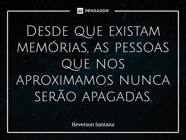 ⁠⁠Desde que existam memórias, as pessoas que nos aproximamos nunca serão apagadas.... Frase de Heverson Santana.