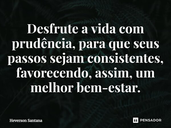 ⁠Desfrute a vida com prudência, para que seus passos sejam consistentes, favorecendo, assim, um melhor bem-estar.... Frase de Heverson Santana.