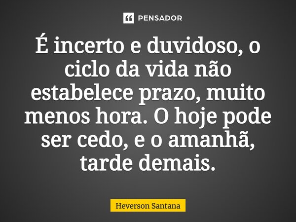 ⁠⁠É incerto e duvidoso, o ciclo da vida não estabelece prazo, muito menos hora. O hoje pode ser cedo, e o amanhã, tarde demais.... Frase de Heverson Santana.