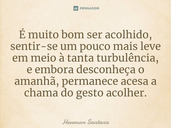 É muito bom ser acolhido, sentir-se um pouco mais leve em meio à tanta turbulência, e embora desconheça o amanhã, permanece acesa a chama do gesto acolher.... Frase de Heverson Santana.