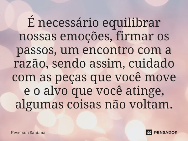 ⁠É necessário equilibrar nossas emoções, firmar os passos, um encontro com a razão, sendo assim, cuidado com as peças que você move e o alvo que você atinge, al... Frase de Heverson Santana.