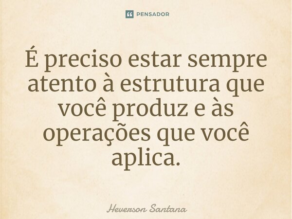⁠⁠É preciso estar sempre atento à estrutura que você produz e às operações que você aplica.... Frase de Heverson Santana.