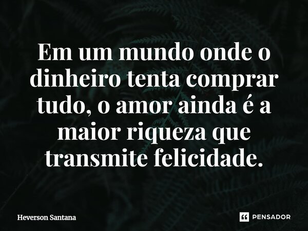 ⁠⁠Em um mundo onde o dinheiro tenta comprar tudo, o amor ainda é a maior riqueza que transmite felicidade.... Frase de Heverson Santana.