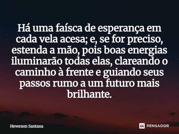 Há uma faísca de esperança em cada vela acesa; e, se for preciso, estenda a mão, pois boas energias iluminarão todas elas, clareando o caminho à frente e guiand... Frase de Heverson Santana.