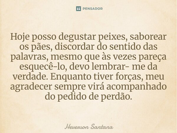 Hoje posso degustar peixes, saborear os pães, discordar do sentido das palavras, mesmo que às vezes pareça esquecê-lo, devo lembrar- me da verdade. Enquanto tiv... Frase de Heverson Santana.