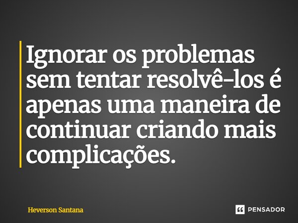 ⁠Ignorar os problemas sem tentar resolvê-los é apenas uma maneira de continuar criando mais complicações.... Frase de Heverson Santana.