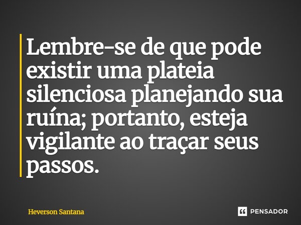 ⁠Lembre-se de que pode existir uma plateia silenciosa planejando sua ruína; portanto, esteja vigilante ao traçar seus passos.... Frase de Heverson Santana.