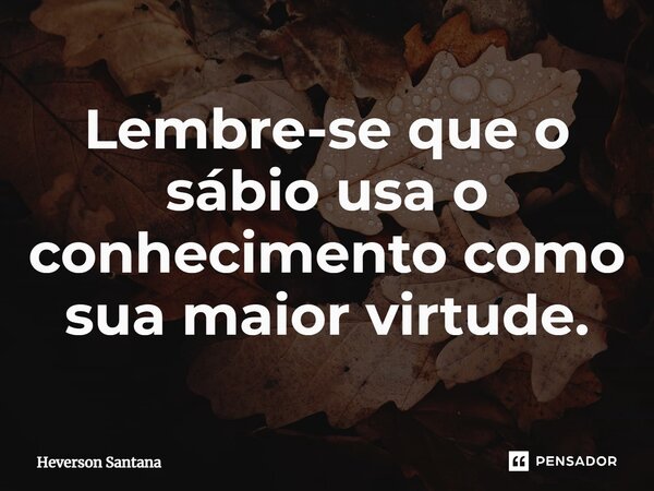 ⁠Lembre-se que o sábio usa o conhecimento como sua maior virtude.... Frase de Heverson Santana.