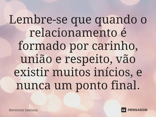 ⁠⁠Lembre-se que quando o relacionamento é formado por carinho, união e respeito, vão existir muitos inícios, e nunca um ponto final.... Frase de Heverson Santana.