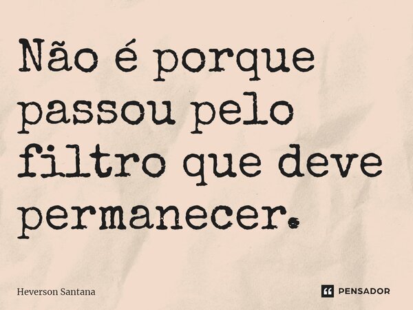 ⁠Não é porque passou pelo filtro que deve permanecer.... Frase de Heverson Santana.