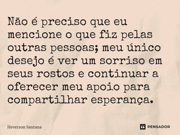 ⁠Não é preciso que eu mencione o que fiz pelas outras pessoas; meu único desejo é ver um sorriso em seus rostos e continuar a oferecer meu apoio para compartilh... Frase de Heverson Santana.