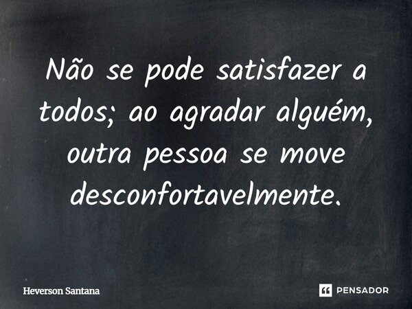 ⁠Não se pode satisfazer a todos; ao agradar alguém, outra pessoa se move desconfortavelmente.... Frase de Heverson Santana.