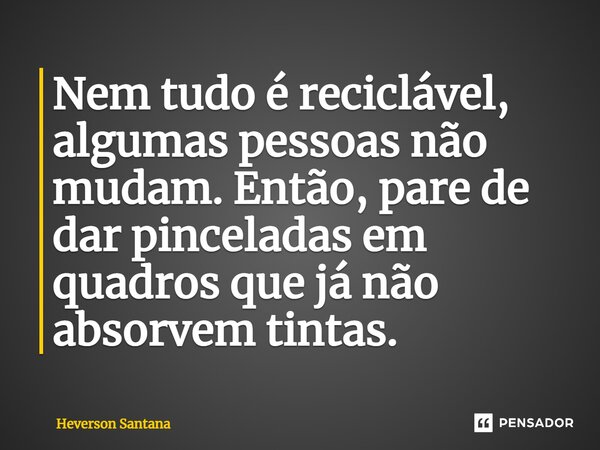 ⁠Nem tudo é reciclável, algumas pessoas não mudam. Então, pare de dar pinceladas em quadros que já não absorvem tintas.... Frase de Heverson Santana.