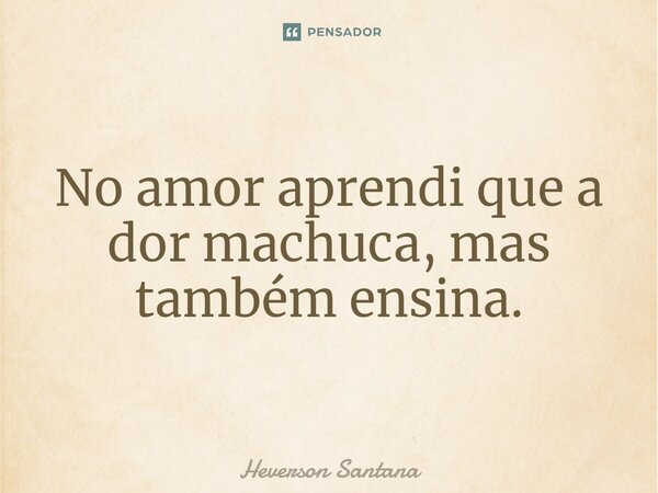 ⁠No amor aprendi que a dor machuca, mas também ensina.... Frase de Heverson Santana.