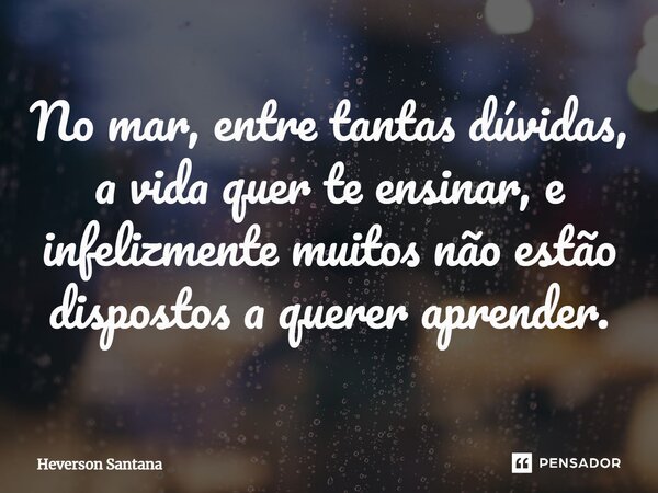 ⁠No mar, entre tantas dúvidas, a vida quer te ensinar, e infelizmente muitos não estão dispostos a querer aprender.... Frase de Heverson Santana.