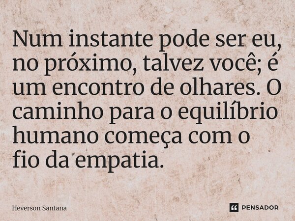 ⁠Num instante pode ser eu, no próximo, talvez você; é um encontro de olhares. O caminho para o equilíbrio humano começa com o fio da empatia.... Frase de Heverson Santana.