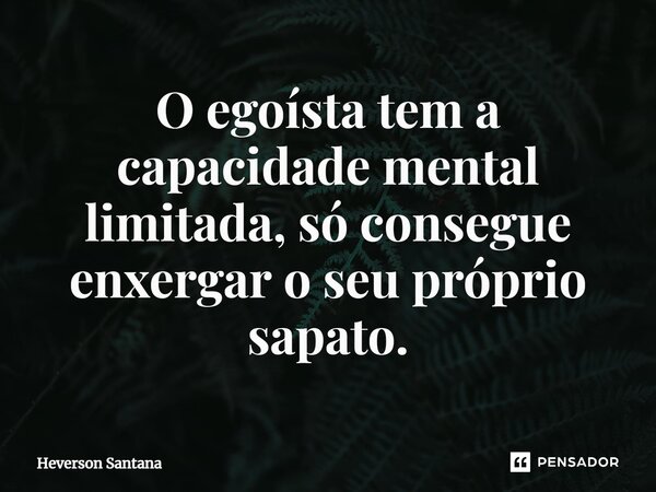 ⁠O egoísta tem a capacidade mental limitada, só consegue enxergar o seu próprio sapato.... Frase de Heverson Santana.