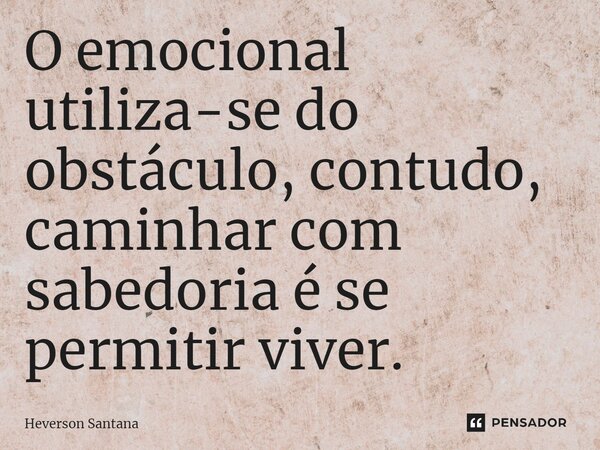 ⁠⁠O emocional utiliza-se do obstáculo, contudo, caminhar com sabedoria é se permitir viver.... Frase de Heverson Santana.