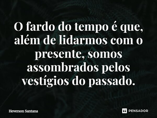 ⁠O fardo do tempo é que, além de lidarmos com o presente, somos assombrados pelos vestígios do passado.... Frase de Heverson Santana.