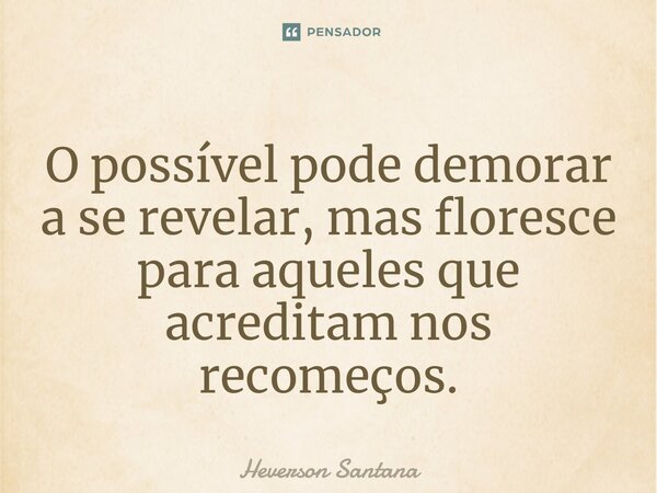 ⁠O possível pode demorar a se revelar, mas floresce para aqueles que acreditam nos recomeços.... Frase de Heverson Santana.