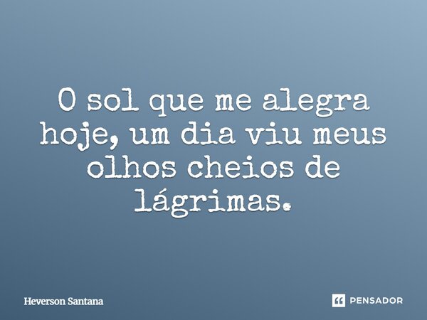 ⁠O sol que me alegra hoje, um dia viu meus olhos cheios de lágrimas.... Frase de Heverson Santana.