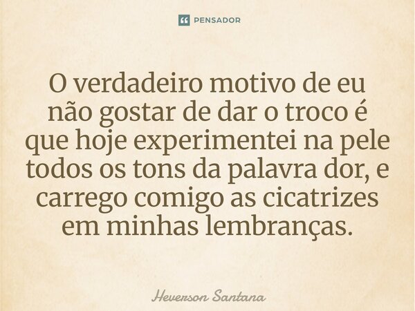 O verdadeiro motivo de eu não gostar de dar o troco é que hoje experimentei na pele todos os tons da palavra dor, e carrego comigo as cicatrizes em minhas lembr... Frase de Heverson Santana.
