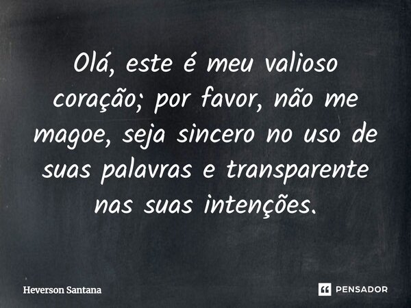 ⁠Olá, este é meu valioso coração; por favor, não me magoe, seja sincero no uso de suas palavras e transparente nas suas intenções.... Frase de Heverson Santana.