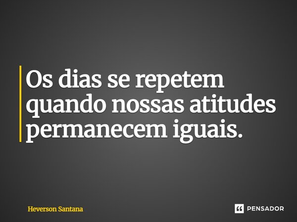 ⁠Os dias se repetem quando nossas atitudes permanecem iguais.... Frase de Heverson Santana.