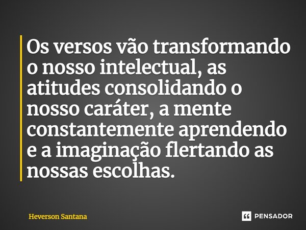 ⁠Os versos vão transformando o nosso intelectual, as atitudes consolidando o nosso caráter, a mente constantemente aprendendo e a imaginação flertando as nossas... Frase de Heverson Santana.