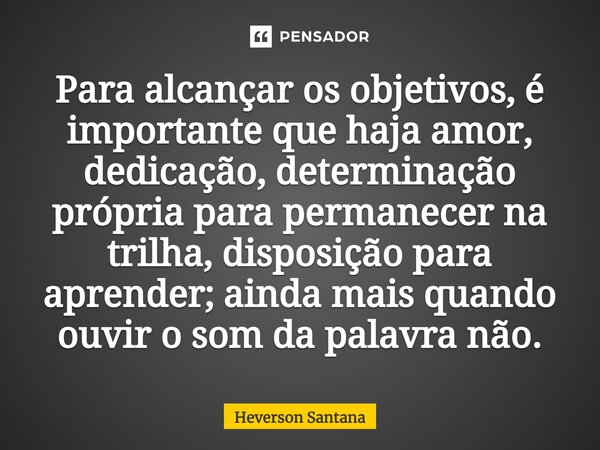 ⁠Para alcançar os objetivos, é importante que haja amor, dedicação, determinação própria para permanecer na trilha, disposição para aprender; ainda mais quando ... Frase de Heverson Santana.